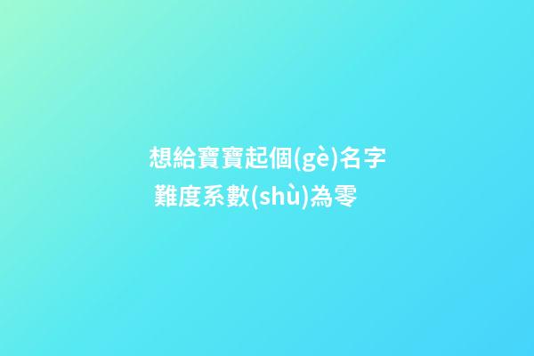 想給寶寶起個(gè)名字 難度系數(shù)為零
